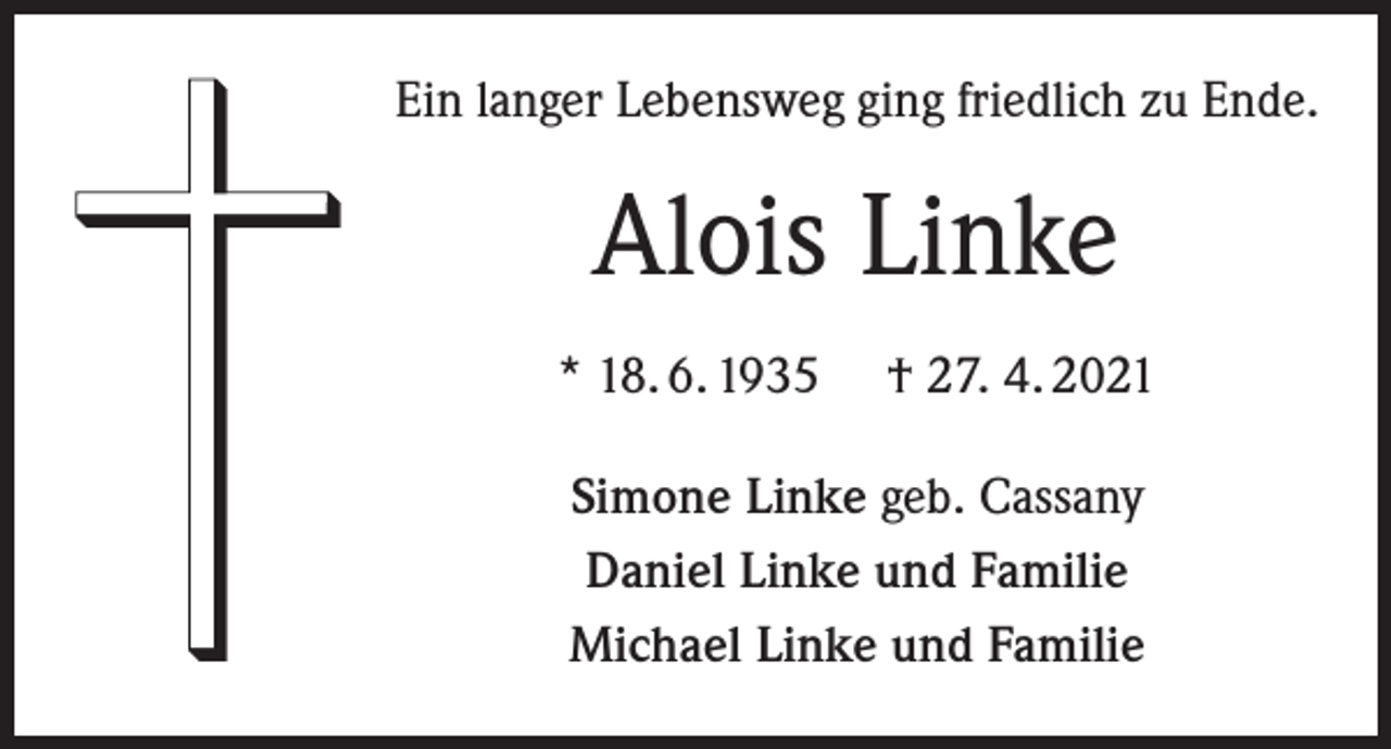 <p>Ein langer Lebensweg ging friedlich zu Ende.</p><p>Alois Linke<br />* 18. 6. 1935</p><p>† 27. 4. 2021</p><p>Simone Linke geb. Cassany<br />Daniel Linke und Familie<br />Michael Linke und Familie</p>