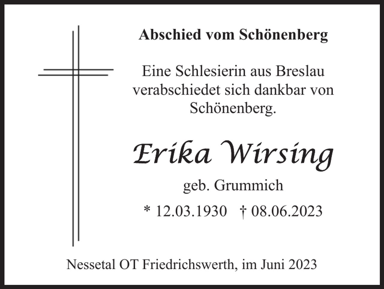 <p>Abschied vom Schönenberg<br />Eine Schlesierin aus Breslau<br />verabschiedet sich dankbar von<br />Schönenberg.</p><p>geb. Grummich<br />* 12.03.1930 † 08.06.2023<br />Nessetal OT Friedrichswerth, im Juni 2023</p>