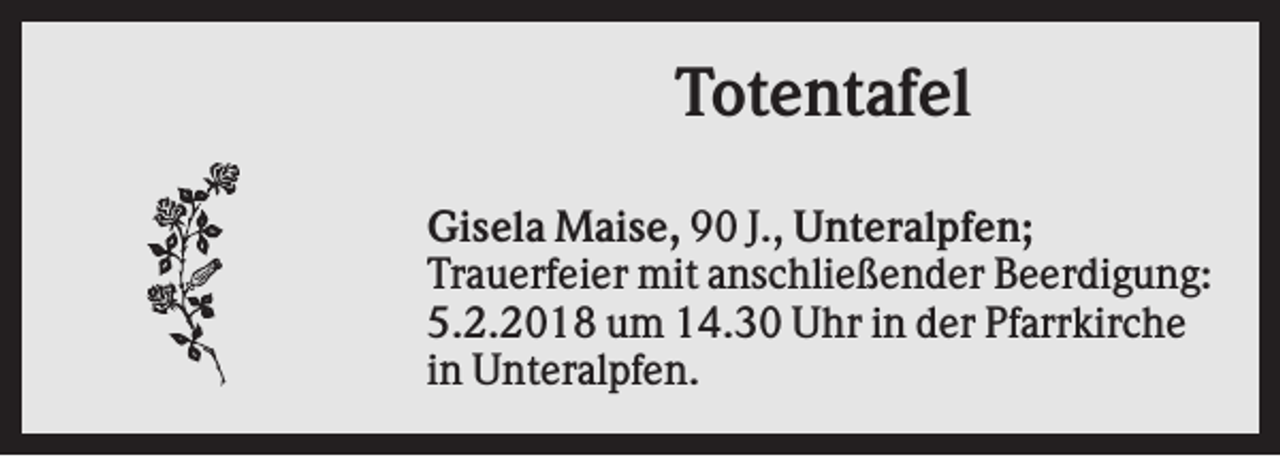 <p>Totentafel<br />Gisela Maise, 90 J., Unteralpfen;<br />Trauerfeier mit anschließender Beerdigung:<br />5.2.2018 um 14.30 Uhr in der Pfarrkirche<br />in Unteralpfen.</p>