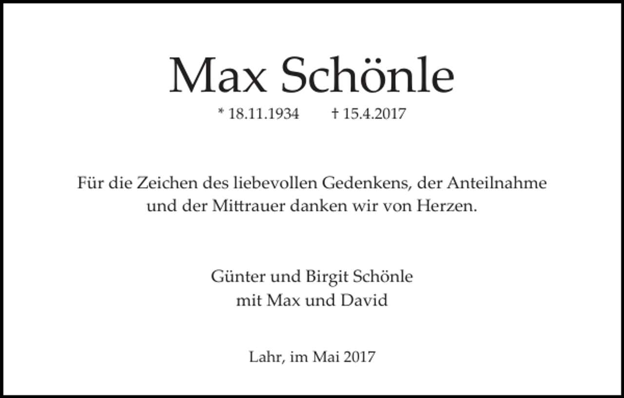 <p>Max Schönle<br />* 18.11.1934</p><p>† 15.4.2017</p><p>Für die Zeichen des liebevollen Gedenkens, der Anteilnahme<br />und der Mi�rauer danken wir von Herzen.</p><p>Günter und Birgit Schönle<br />mit Max und David<br />Lahr, im Mai 2017</p>