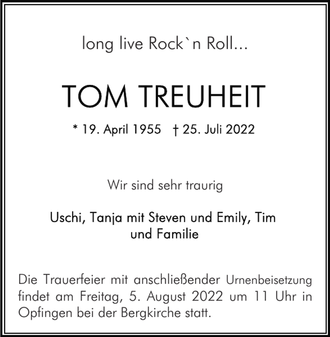 <p>long live Rock`n Roll...</p><p>Wir sind sehr traurig</p><p>Die Trauerfeier mit anschließender Urnenbeisetzung<br />findet am Freitag, 5. August 2022 um 11 Uhr in<br />Opfingen bei der Bergkirche statt.</p>