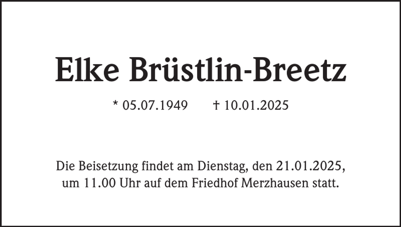<p>Elke Brüstlin-Breetz<br />* 05.07.1949</p><p>† 10.01.2025</p><p>Die Beisetzung findet am Dienstag, den 21.01.2025,<br />um 11.00 Uhr auf dem Friedhof Merzhausen statt.</p>