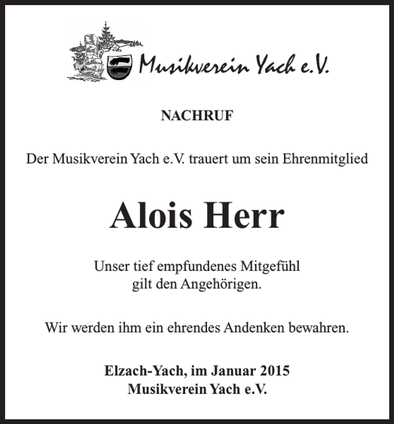 <p>Musikverein Yach e.V.<br />NACHRUF<br />Der Musikverein Yach e.V. trauert um sein Ehrenmitglied</p><p>Alois Herr<br />Unser tief empfundenes Mitgefühl<br />gilt den Angehörigen.<br />Wir werden ihm ein ehrendes Andenken bewahren.<br />Elzach-Yach, im Januar 2015<br />Musikverein Yach e.V.</p>