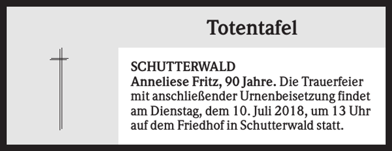 <p>Totentafel<br />SCHUTTERWALD<br />Anneliese Fritz, 90 Jahre. Die Trauerfeier<br />mit anschließender Urnenbeisetzung findet<br />am Dienstag, dem 10. Juli 2018, um 13 Uhr<br />auf dem Friedhof in Schutterwald statt.</p>