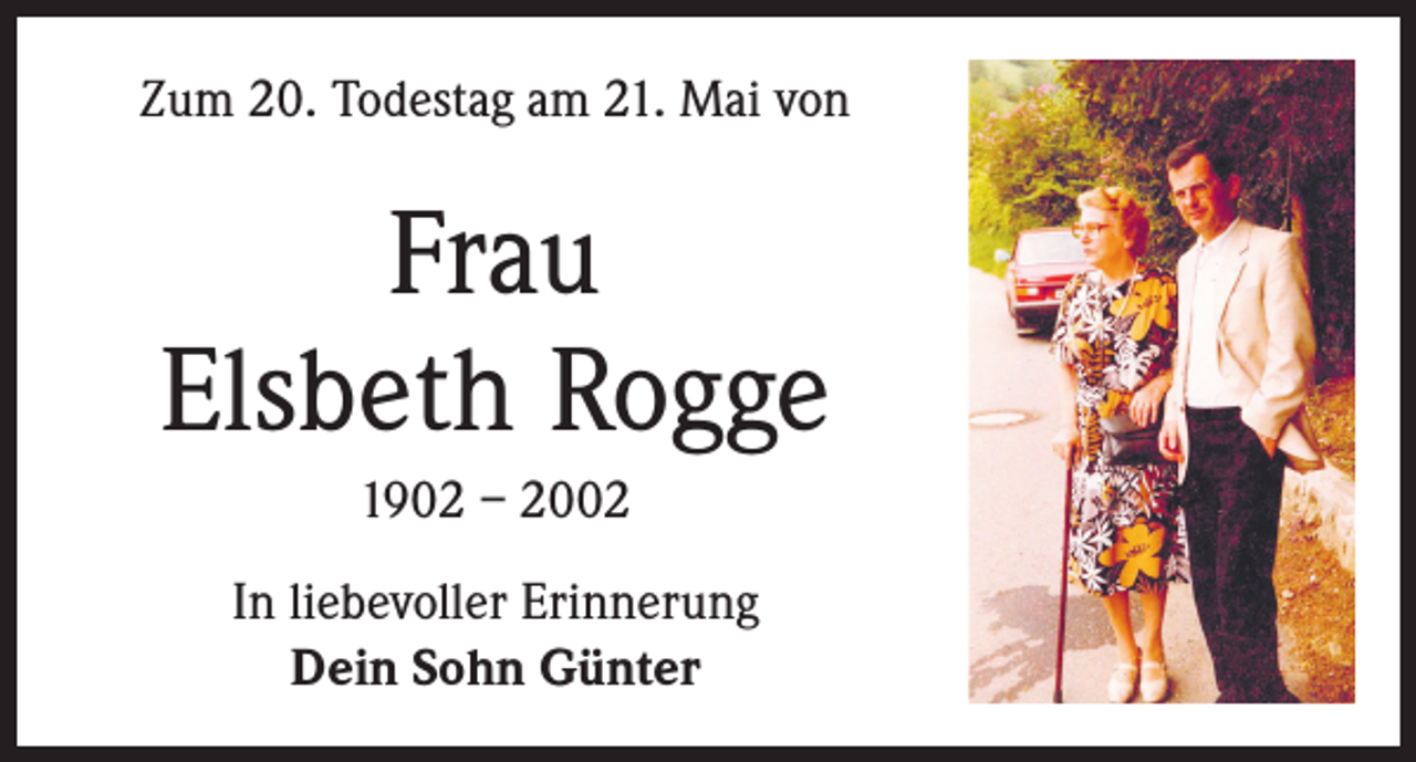 <p>Zum 20. Todestag am 21. Mai von</p><p>Frau<br />Elsbeth Rogge<br />1902 – 2002<br />In liebevoller Erinnerung<br />Dein Sohn Günter</p>