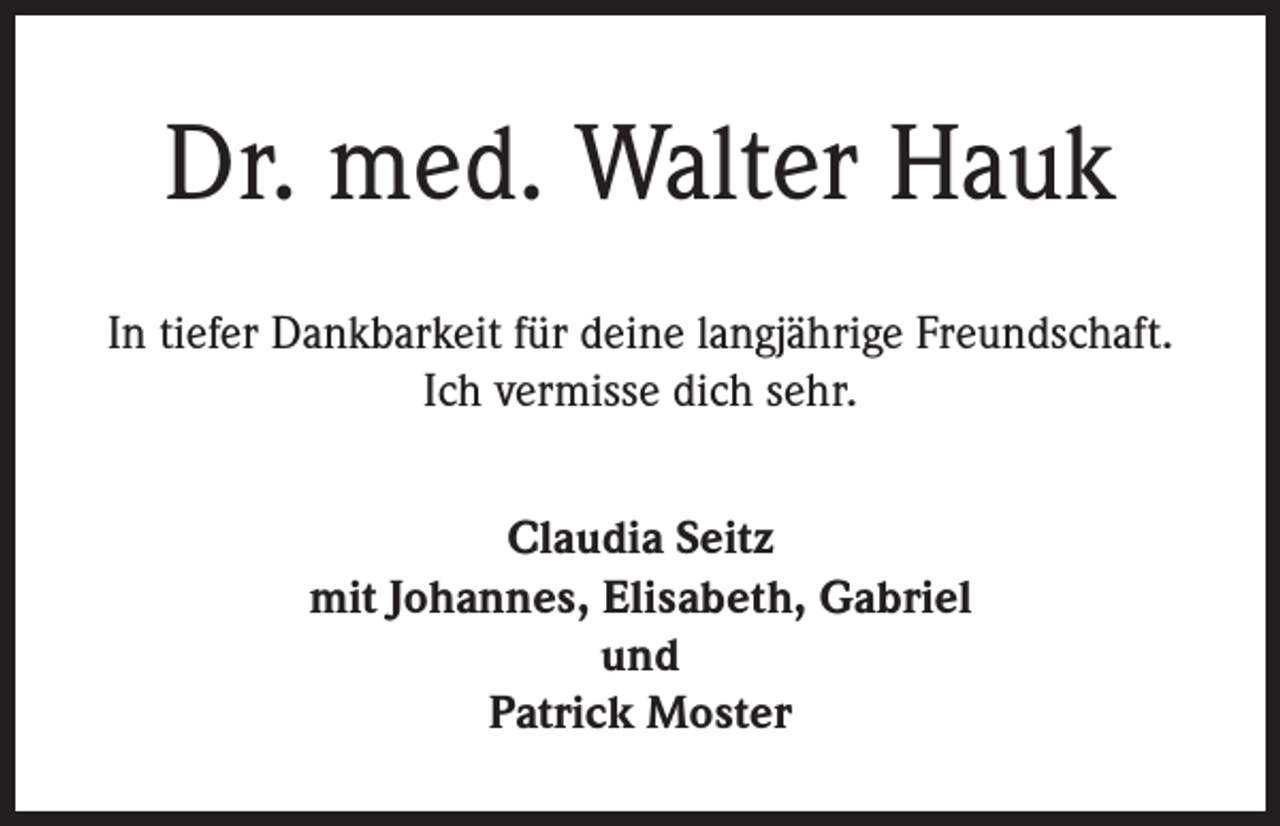 <p>Dr. med. Walter Hauk<br />In tiefer Dankbarkeit für deine langjährige Freundschaft.<br />Ich vermisse dich sehr.<br />Claudia Seitz<br />mit Johannes, Elisabeth, Gabriel<br />und<br />Patrick Moster</p>