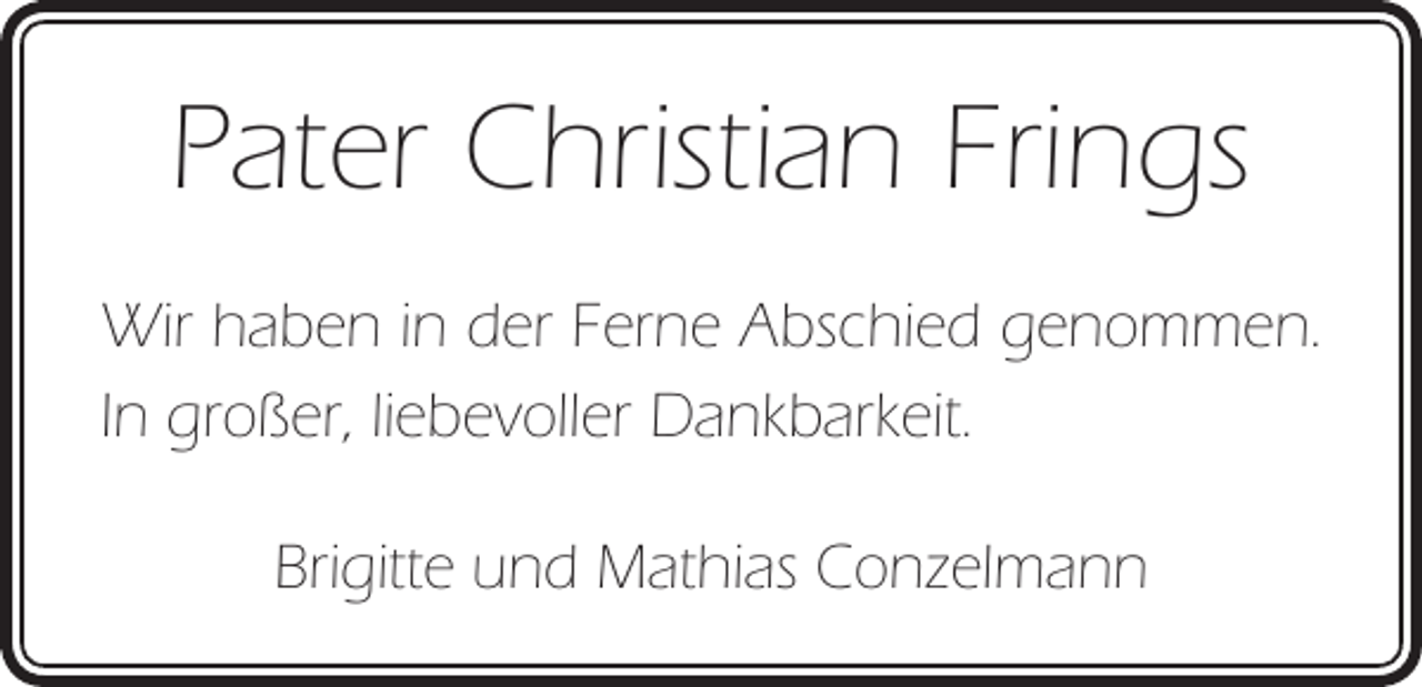 <p>Pater Christian Frings<br />Wir haben in der Ferne Abschied genommen.<br />In großer, liebevoller Dankbarkeit.<br />Brigitte und Mathias Conzelmann</p>