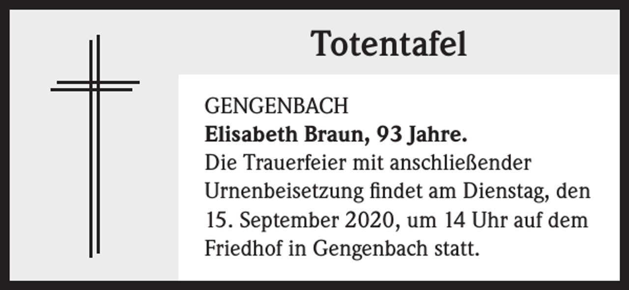 <p>Totentafel<br />GENGENBACH<br />Elisabeth Braun, 93 Jahre.<br />Die Trauerfeier mit anschließender<br />Urnenbeisetzung findet am Dienstag, den<br />15. September 2020, um 14 Uhr auf dem<br />Friedhof in Gengenbach statt.</p>