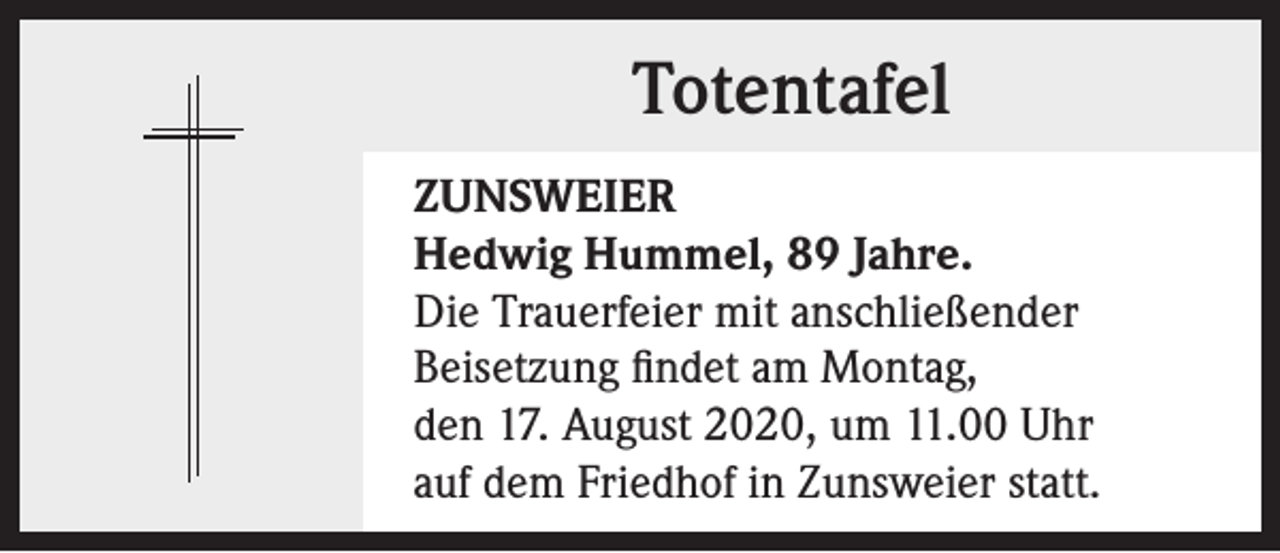 <p>Totentafel<br />ZUNSWEIER<br />Hedwig Hummel, 89 Jahre.<br />Die Trauerfeier mit anschließender<br />Beisetzung findet am Montag,<br />den 17. August 2020, um 11.00 Uhr<br />auf dem Friedhof in Zunsweier statt.</p>