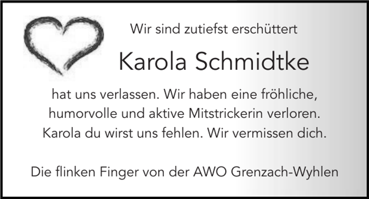 <p>Wir sind zutiefst erschüttert<br />!</p><p>Karola Schmidtke</p><p>!<br />hat uns verlassen. Wir haben eine fröhliche,<br />humorvolle und aktive Mitstrickerin verloren.<br />Karola du wirst uns fehlen. Wir vermissen dich.</p><p>Die flinken Finger von der AWO Grenzach-Wyhlen</p>