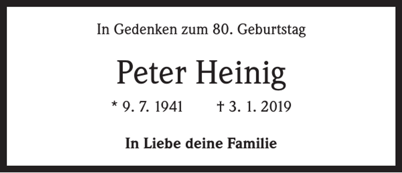 <p>In Gedenken zum 80. Geburtstag</p><p>Peter Heinig<br />* 9. 7. 1941 † 3. 1. 2019<br />In Liebe deine Familie</p>