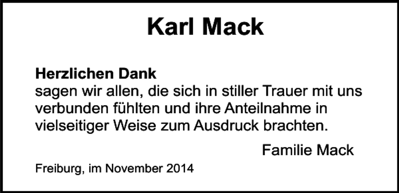 <p>Karl Mack<br />Herzlichen Dank<br />sagen wir allen, die sich in stiller Trauer mit uns<br />verbunden fühlten und ihre Anteilnahme in<br />vielseitiger Weise zum Ausdruck brachten.<br />Freiburg, im November 2014</p><p>Familie Mack</p>