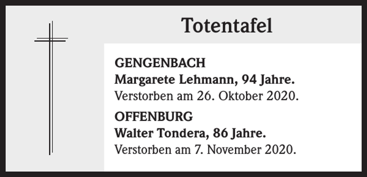 <p>Totentafel<br />GENGENBACH<br />Margarete Lehmann, 94 Jahre.<br />Verstorben am 26. Oktober 2020.<br />OFFENBURG<br />Walter Tondera, 86 Jahre.<br />Verstorben am 7. November 2020.</p>