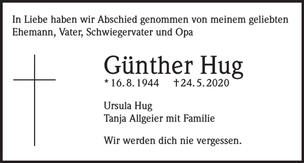 <p>In Liebe haben wir Abschied genommen von meinem geliebten<br />Ehemann, Vater, Schwiegervater und Opa</p><p>Günther<br />Hug<br />* 16. 8. 1944 † 24. 5. 2020<br />Ursula Hug<br />Tanja Allgeier mit Familie<br />Wir werden dich nie vergessen.</p>