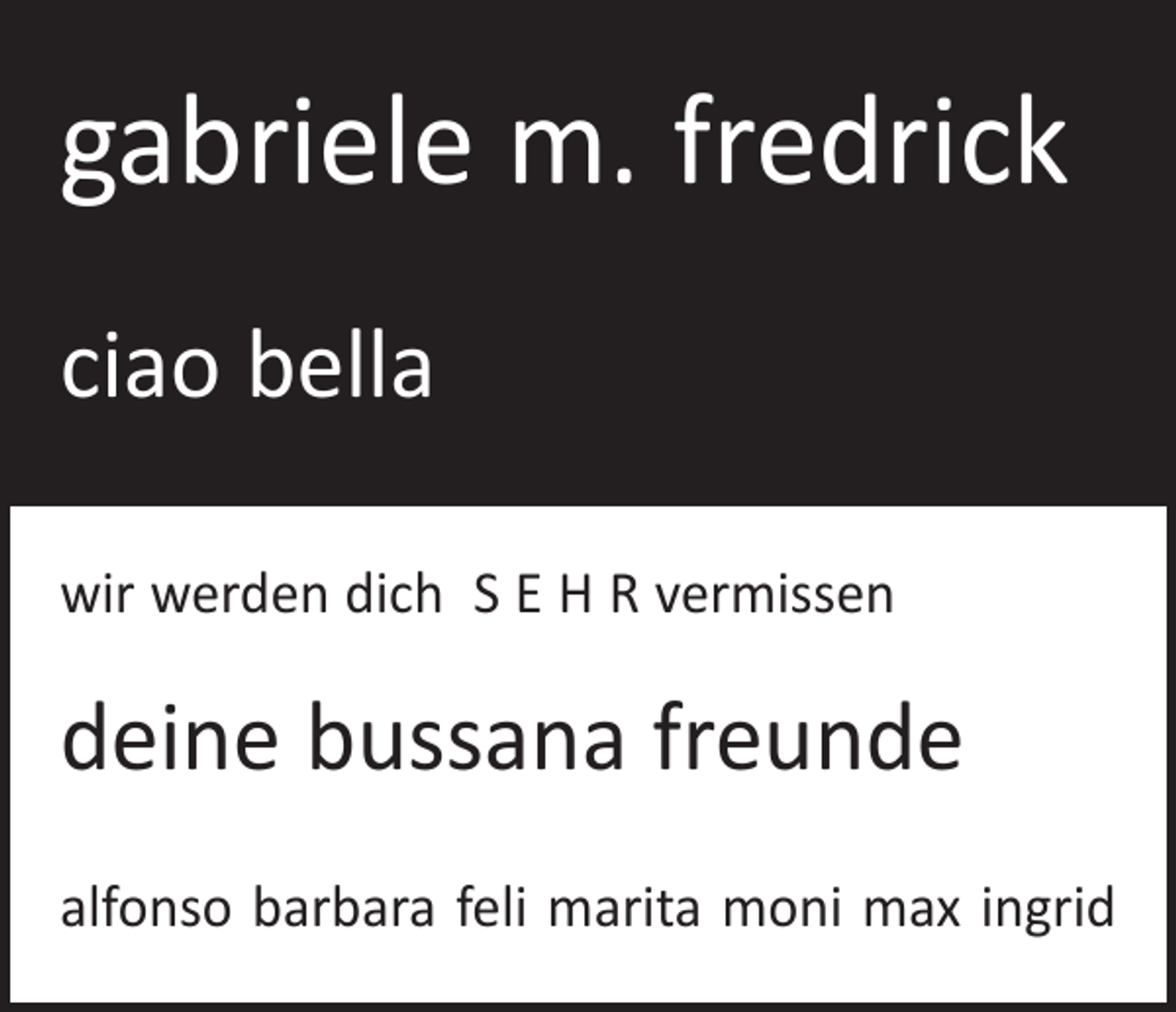 <p>gabriele m. fredrick<br />ciao bella<br />wir werden dich S E H R vermissen</p><p>deine bussana freunde<br />alfonso barbara feli marita moni max ingrid</p>
