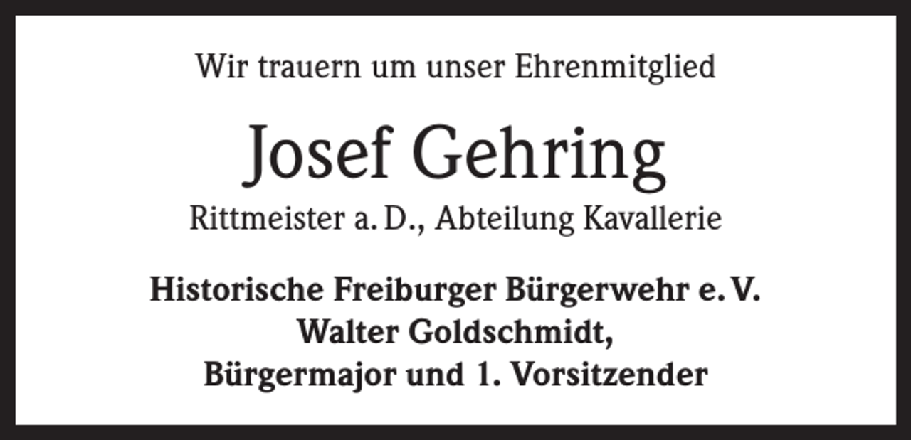 <p>Wir trauern um unser Ehrenmitglied</p><p>Josef Gehring</p><p>Rittmeister a. D., Abteilung Kavallerie<br />Historische Freiburger Bürgerwehr e. V.<br />Walter Goldschmidt,<br />Bürgermajor und 1. Vorsitzender</p>