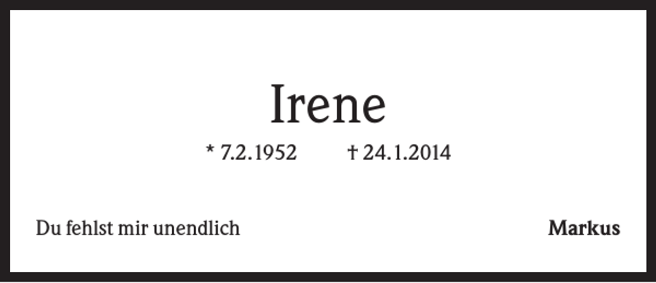 <p>Irene<br />* 7.2.1952<br />Du fehlst mir unendlich</p><p>† 24.1.2014<br />Markus</p>