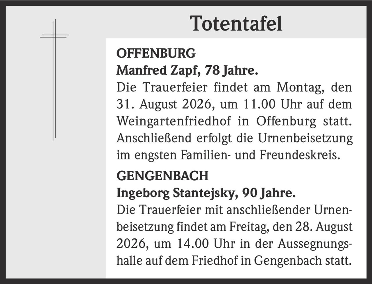 <p><strong>OFFENBURG</strong></p><p><strong>Manfred Zapf, 78 Jahre.</strong></p><p>Die Trauerfeier findet am Montag, den 31. August 2026, um 11.00 Uhr auf dem Weingartenfriedhof in Offenburg statt. Anschließend erfolgt die Urnenbeisetzung im engsten Familien- und Freundeskreis.</p>