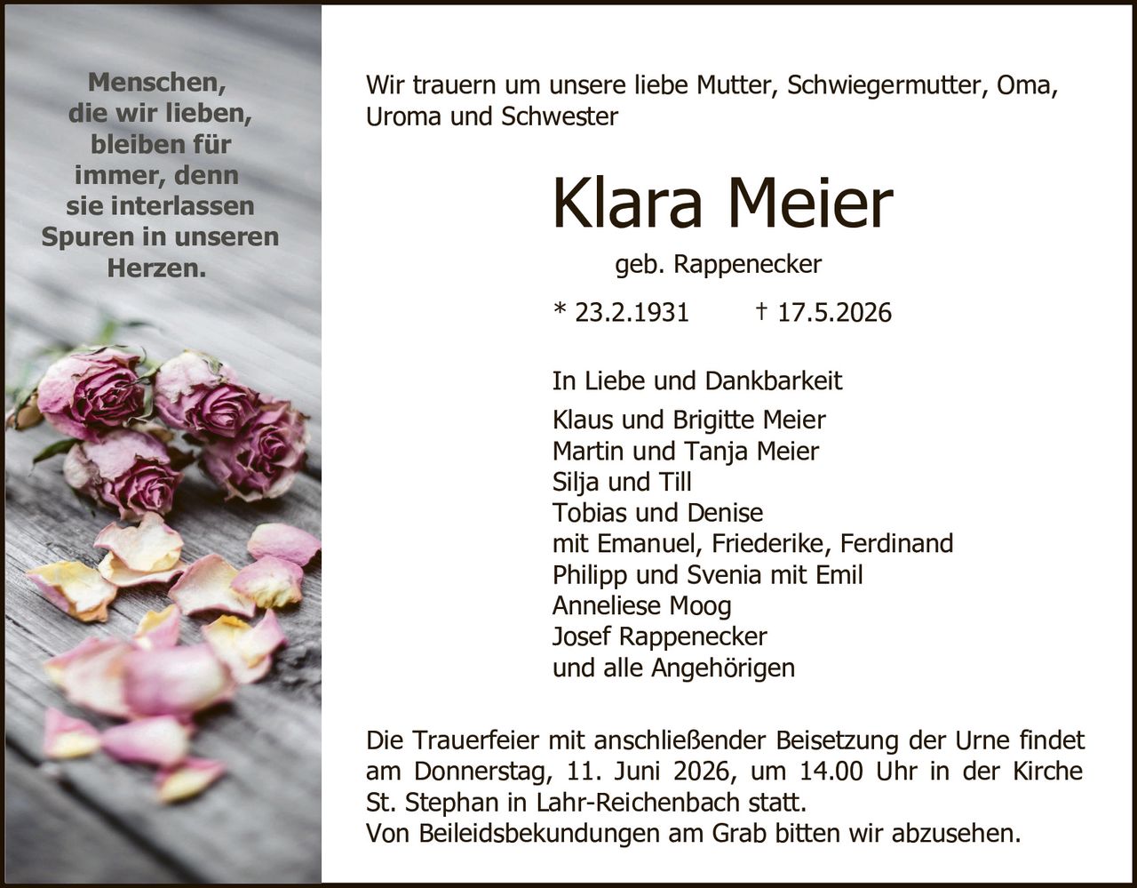 <p>Wir trauern um unsere liebe Mutter, Schwiegermutter, Oma, Uroma und Schwester</p>

<p><strong>Klara Meier</strong><br>
geb. Rappenecker</p>

<p>* 23.2.1931     † 17.5.2026</p>

<p>In Liebe und Dankbarkeit<br>
Klaus und Brigitte Meier<br>
Martin und Tanja Meier<br>
Silja und Till<br>
Tobias und Denise<br>
mit Emanuel, Friederike, Ferdinand<br>
Philipp und Svenia mit Emil<br>
Anneliese Moog<br>
Josef Rappenecker<br>
und alle Angehörigen</p>

<p>Die Trauerfeier mit anschließender Beisetzung der Urne findet am Donnerstag, 11. Juni 2026, um 14.00 Uhr in der Kirche St. Stephan in Lahr-Reichenbach statt.<br>
Von Beileiidsbekundungen am Grab bitten wir abzusehen.</p>