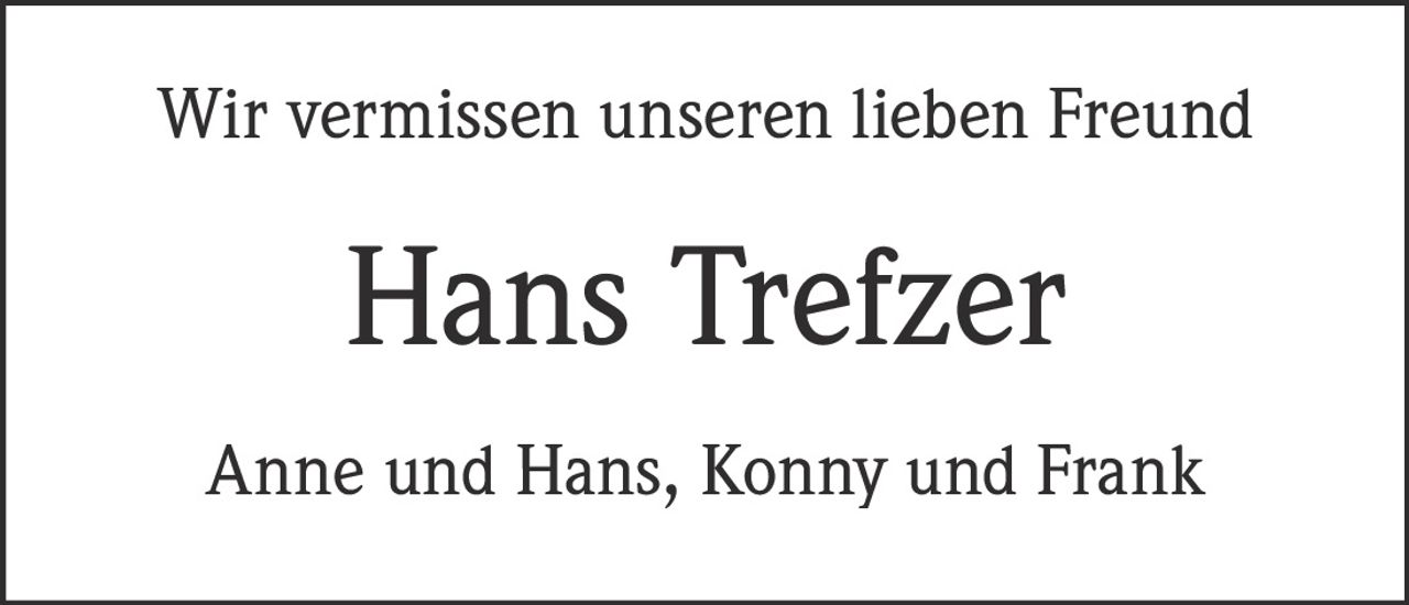 <p>Wir vermissen unseren lieben Freund<br><strong>Hans Trefzer</strong><br>Anne und Hans, Konny und Frank</p>
