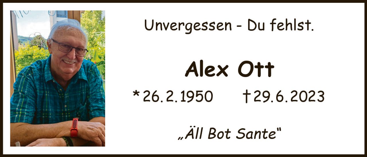 <p><strong>Unvergessen – Du fehlst.</strong></p>
<p><strong>Alex Ott</strong></p>
<p>* 26. 2. 1950 † 29. 6. 2023</p>
<p>„Äll Bot Sante"</p>