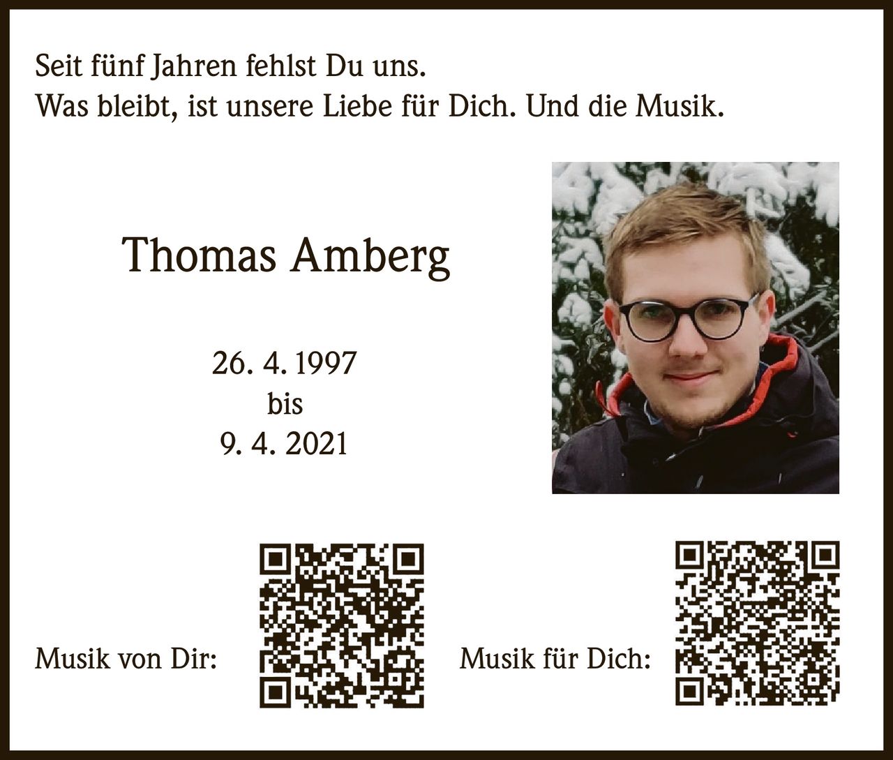 Seit fünf Jahren fehlst Du uns.
Was bleibt, ist unsere Liebe für Dich. Und die Musik.

Thomas Amberg
26. 4. 1997
bis
9. 4. 2021

Musik von Dir:

Musik für Dich: