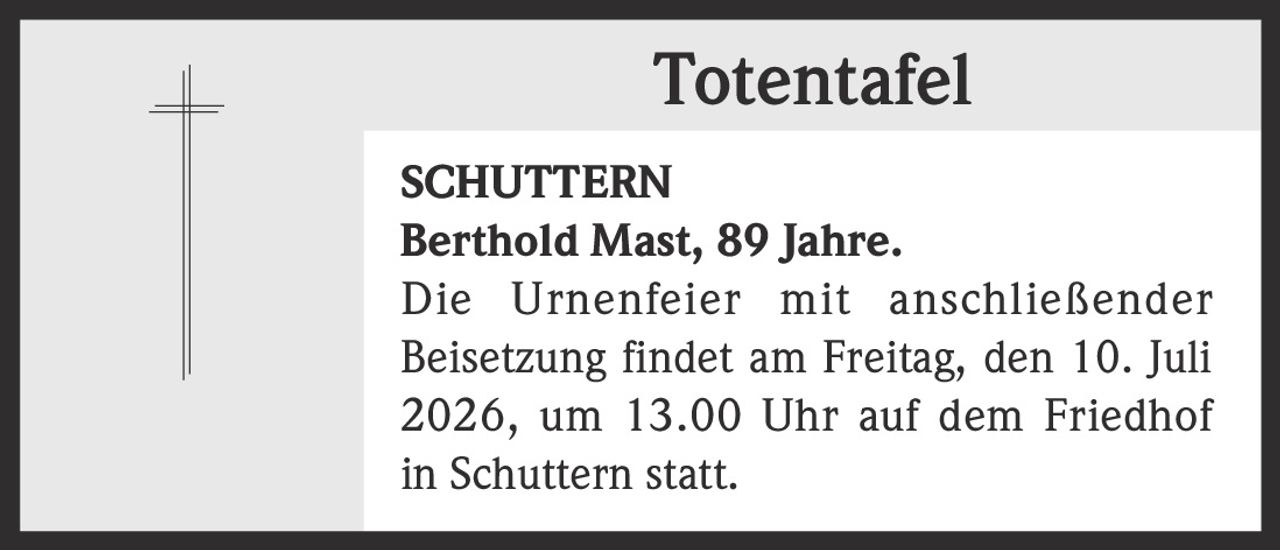 <p><strong>Totentafel</strong></p><p><strong>SCHUTTERN</strong></p><p><strong>Berthold Mast, 89 Jahre.</strong></p><p>Die Urnenfeier mit anschließender Beisetzung findet am Freitag, den 10. Juli 2026, um 13.00 Uhr auf dem Friedhof in Schuttern statt.</p>