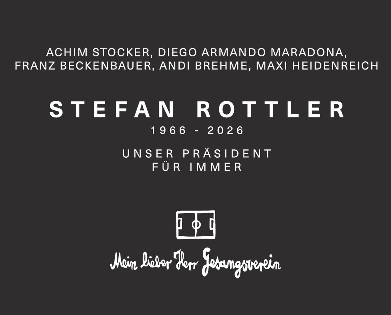 <p>Achim Stocker, Diego Armando Maradona, Franz Beckenbauer, Andi Brehme, Maxi Heidenreich</p>

<p><strong>STEFAN ROTTLER</strong></p>

<p>1966 - 2006</p>

<p>UNSER PRÄSIDENT<br/>FÜR IMMER</p>

<p>Mein lieber Herr Gesangsverein</p>