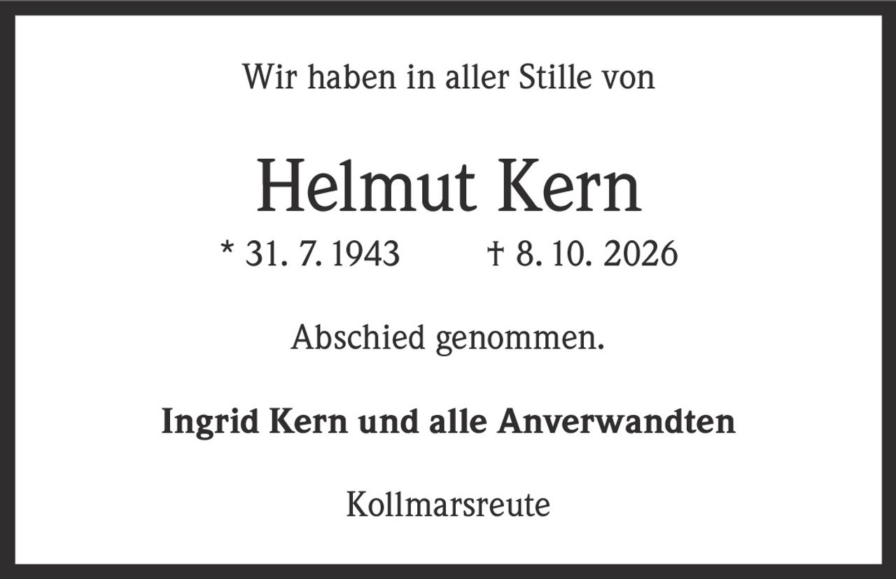<p>Wir haben in aller Stille von</p>
<p><strong>Helmut Kern</strong></p>
<p>* 31. 7. 1943 † 8. 10. 2026</p>
<p>Abschied genommen.</p>
<p><strong>Ingrid Kern und alle Anverwandten</strong></p>
<p>Kollmarsreute</p>