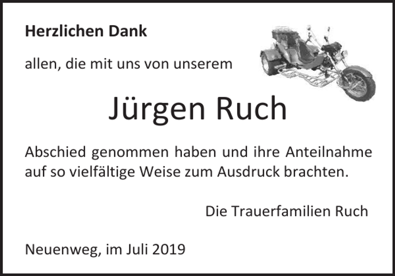 <p>Herzlichen Dank<br />allen, die mit uns von unserem</p><p>Jürgen Ruch<br />Abschied genommen haben und ihre Anteilnahme<br />auf so vielfältige Weise zum Ausdruck brachten.<br />Die Trauerfamilien Ruch<br />Neuenweg, im Juli 2019</p>