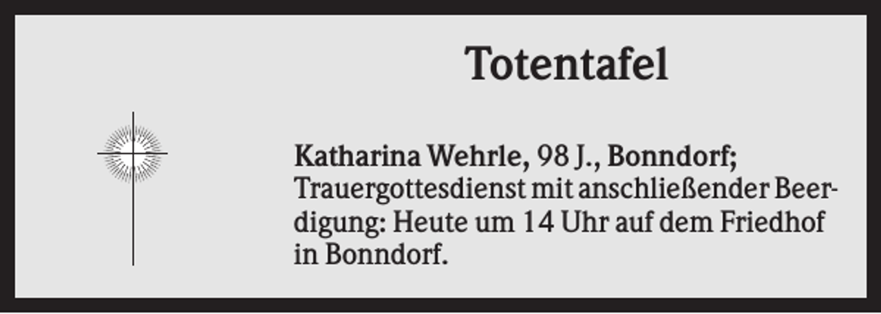 <p>Totentafel<br />Katharina Wehrle, 98 J., Bonndorf;<br />Trauergottesdienst mit anschließender Beerdigung: Heute um 14 Uhr auf dem Friedhof<br />in Bonndorf.</p>