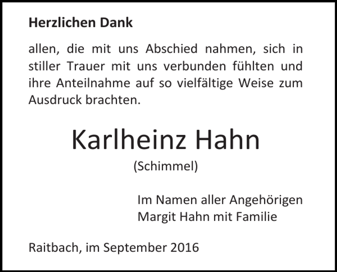 <p>Herzlichen Dank<br />allen, die mit uns Abschied nahmen, sich in<br />stiller Trauer mit uns verbunden fühlten und<br />ihre Anteilnahme auf so vielfältige Weise zum<br />Ausdruck brachten.</p><p>Karlheinz Hahn<br />(Schimmel)<br />Im Namen aller Angehörigen<br />Margit Hahn mit Familie<br />Raitbach, im September 2016</p>
