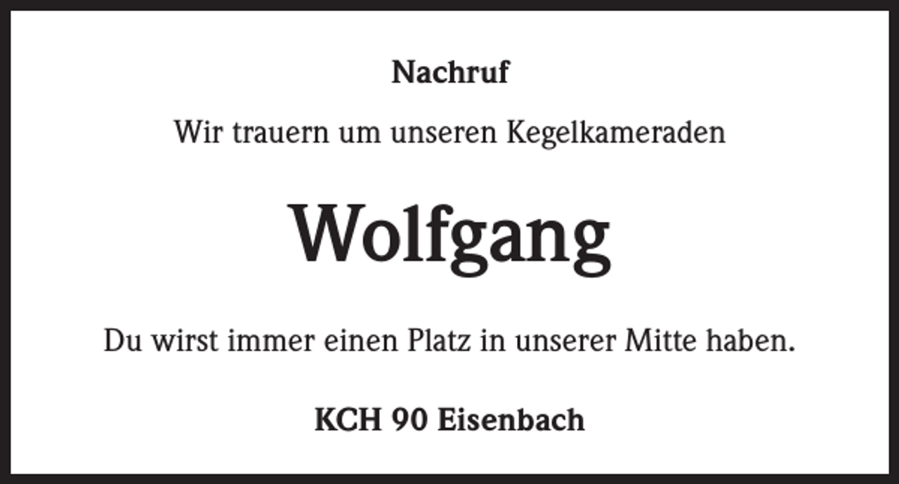 <p>Nachruf<br />Wir trauern um unseren Kegelkameraden</p><p>Wolfgang<br />Du wirst immer einen Platz in unserer Mitte haben.<br />KCH 90 Eisenbach</p>