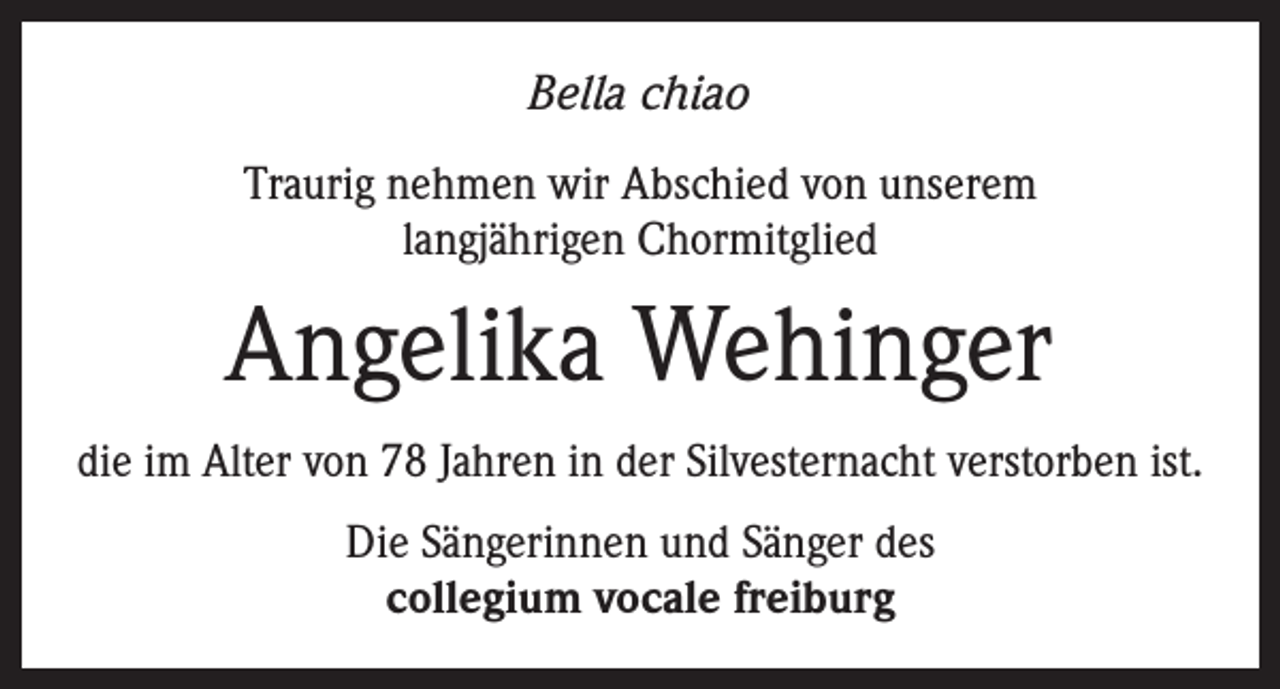 <p>Bella chiao<br />Traurig nehmen wir Abschied von unserem<br />langjährigen Chormitglied</p><p>Angelika Wehinger<br />die im Alter von 78 Jahren in der Silvesternacht verstorben ist.<br />Die Sängerinnen und Sänger des<br />collegium vocale freiburg</p>
