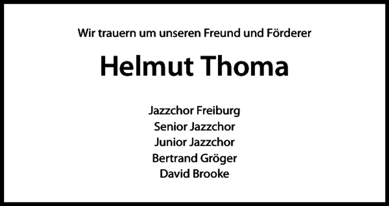 <p>Wir trauern um unseren Freund und Förderer</p><p>Helmut Thoma<br />Jazzchor Freiburg<br />Senior Jazzchor<br />Junior Jazzchor<br />Bertrand Gröger<br />David Brooke</p>