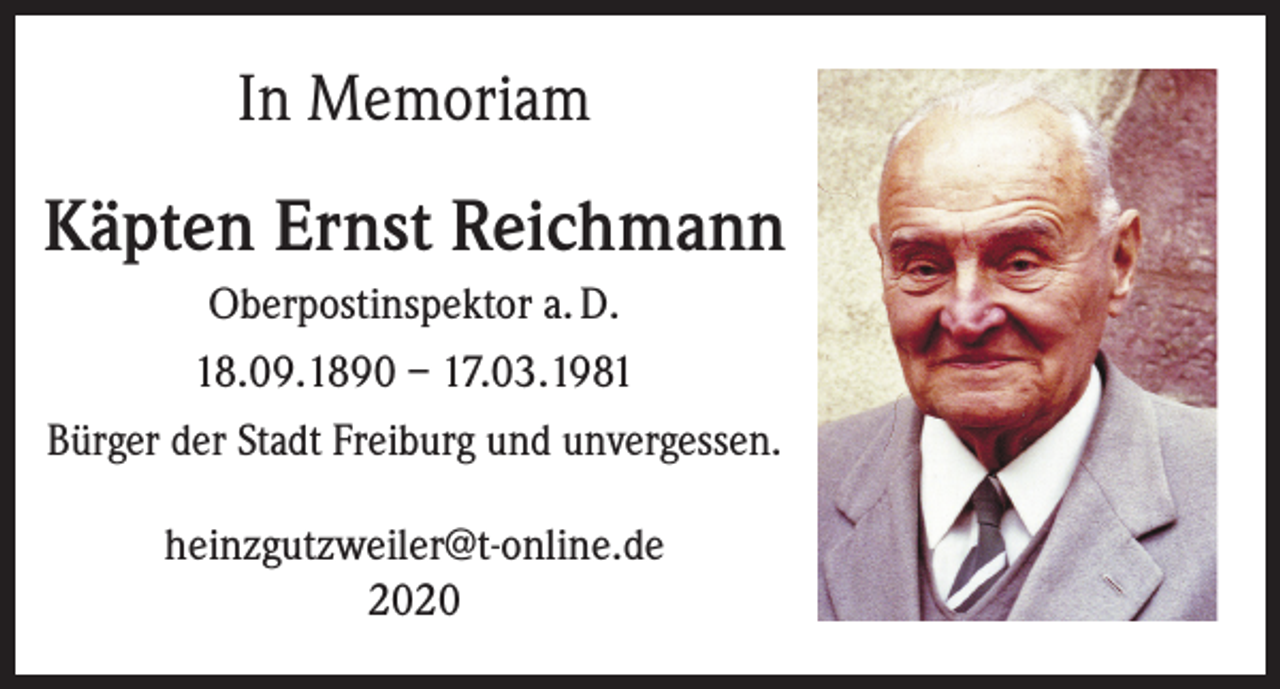 <p>In Memoriam</p><p>Käpten Ernst Reichmann<br />Oberpostinspektor a. D.<br />18.09.1890 – 17.03.1981<br />Bürger der Stadt Freiburg und unvergessen.<br />heinzgutzweiler@t-online.de<br />2020</p>