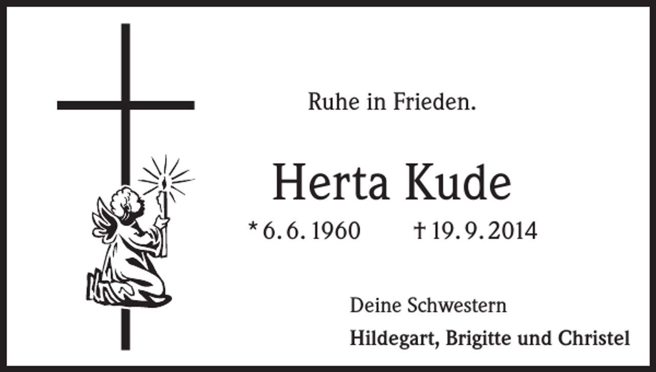 <p>Ruhe in Frieden.</p><p>Herta Kude<br />* 6. 6. 1960</p><p>† 19. 9. 2014</p><p>Deine Schwestern<br />Hildegart, Brigitte und Christel</p>