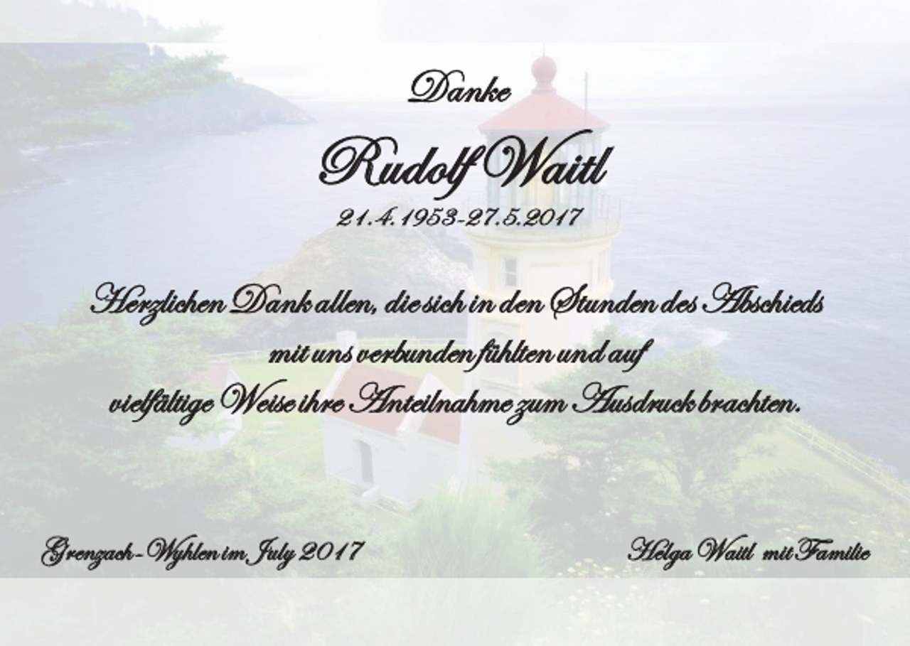 <p>Danke<br />Danke<br />Danke<br />Danke</p><p>Rudolf<br />Waitl<br />Danke Danke</p><p>Rudolf<br />Waitl<br />Rudolf Waitl<br />21.4.1953-27.5.2017</p><p>Rudolf<br />Waitl<br />21.4.1953-27.5.2017<br />Rudolf<br />Rudolf<br />Waitl<br />Waitl<br />21.4.1953-27.5.2017</p><p>21.4.1953-27.5.2017<br />21.4.1953-27.5.2017<br />21.4.1953-27.5.2017</p><p>Herzlichen Dank allen, die sich in den Stunden des Abschieds<br />mitallen,<br />uns<br />verbunden<br />fühlten<br />auf des Abschieds<br />Herzlichen<br />Herzlichen<br />Dank<br />Dank<br />diedie<br />allen,<br />sichsich<br />indie<br />denin<br />sich<br />Stunden<br />in denund<br />Stunden<br />des Abschieds<br />Herzlichen<br />Dank<br />allen,<br />den<br />Stunden<br />des Abschieds<br />mitihre<br />uns verbunden<br />mit uns verbunden<br />fühlten undfühlten<br />auf Ausdruck<br />und auf<br />Weise<br />Anteilnahme<br />zum<br />brachten.<br />vielfältige<br />Herzlichen Dank allen, die sich in den Stunden des<br />Abschieds</p><p>rzlichen Dank<br />allen,<br />dieihresich<br />infühlten<br />den<br />Stunden<br />mit<br />uns<br />verbunden<br />auf brachten.des Absc<br />vielfältige Weise<br />vielfältige<br />ihre<br />Weise<br />Anteilnahme<br />Anteilnahme<br />zum<br />Ausdruck<br />zumund<br />Ausdruck<br />brachten.<br />mitihre<br />unsAnteilnahme<br />verbunden fühlten<br />auf brachten.<br />vielfältigemit<br />Weise<br />zumund<br />Ausdruck<br />uns<br />verbunden<br />fühlten<br />und<br />auf<br />vielfältige<br />Weise<br />ihre<br />Anteilnahme<br />zum<br />Ausdruck<br />brachten.<br />nzach-Wyhlen<br />Grenzach-Wyhlen<br />im July<br />2017<br />im July 2017<br />Helga Waitl<br />Helga<br />mitWaitl<br />Familie<br />mit Fam<br />Wyhlen<br />im<br />July<br />2017<br />Helga<br />Waitl<br />lfältige Weise ihre Anteilnahme zum Ausdruck<br />bracht</p>