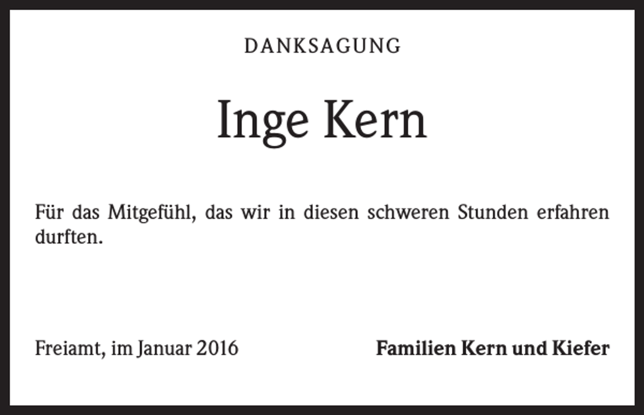 <p>D A NK S A G U NG</p><p>Inge Kern<br />Für das Mitgefühl, das wir in diesen schweren Stunden erfahren<br />durften.</p><p>Freiamt, im Januar 2016</p><p>Familien Kern und Kiefer</p>