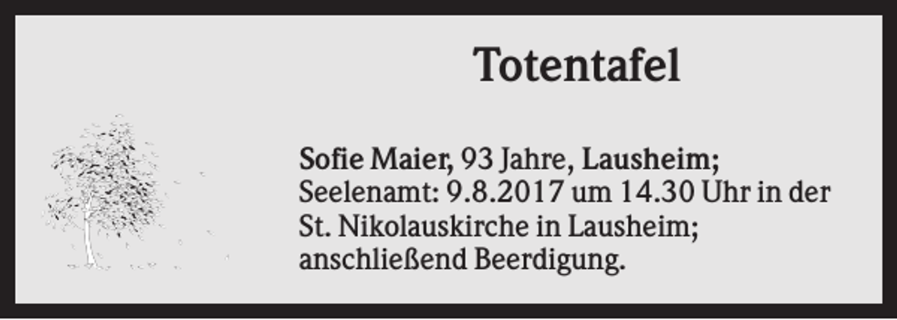 <p>Totentafel<br />Sofie Maier, 93 Jahre, Lausheim;<br />Seelenamt: 9.8.2017 um 14.30 Uhr in der<br />St. Nikolauskirche in Lausheim;<br />anschließend Beerdigung.</p>