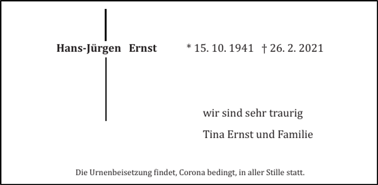 <p>Hans-Jürgen Ernst</p><p>* 15. 10. 1941 † 26. 2. 2021</p><p>wir sind sehr traurig<br />Tina Ernst und Familie</p><p>Die Urnenbeisetzung findet, Corona bedingt, in aller Stille statt.</p>