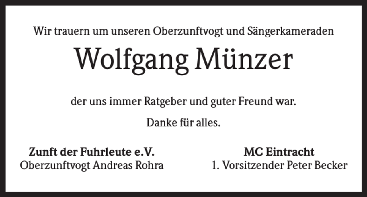 <p>Wir trauern um unseren Oberzunftvogt und Sängerkameraden</p><p>Wolfgang Münzer<br />der uns immer Ratgeber und guter Freund war.<br />Danke für alles.<br />Zunft der Fuhrleute e.V.<br />Oberzunftvogt Andreas Rohra</p><p>MC Eintracht<br />1. Vorsitzender Peter Becker</p>