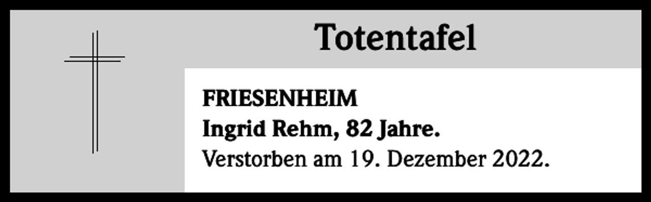 <p>Totentafel<br />Totentafel<br />FRIESENHEIM<br />Ingrid Rehm, 82 Jahre.<br />Verstorben am 19. Dezember 2022.</p>