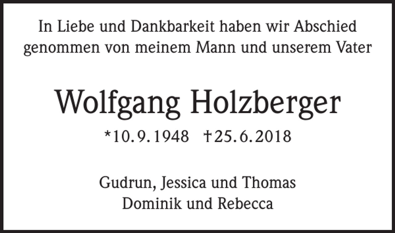 <p>In Liebe und Dankbarkeit haben wir Abschied<br />genommen von meinem Mann und unserem Vater</p><p>Wolfgang Holzberger<br />*10. 9. 1948 † 25. 6. 2018<br />Gudrun, Jessica und Thomas<br />Dominik und Rebecca</p>