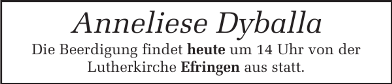 <p>Anneliese Dyballa<br />Die Beerdigung findet heute um 14 Uhr von der<br />Lutherkirche Efringen aus statt.</p>