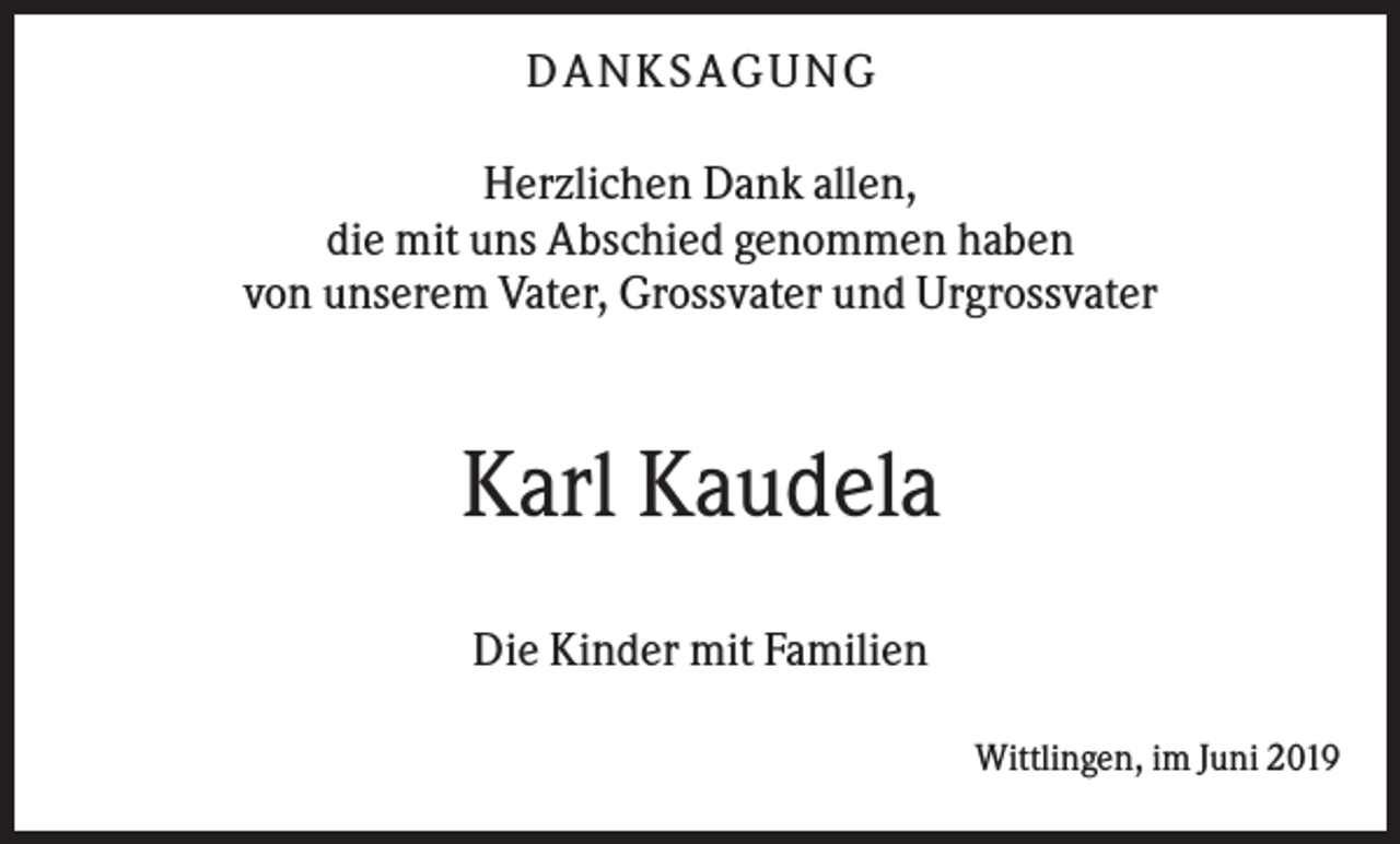 <p>D AN KS AG UN G<br />Herzlichen Dank allen,<br />die mit uns Abschied genommen haben<br />von unserem Vater, Grossvater und Urgrossvater</p><p>Karl Kaudela<br />Die Kinder mit Familien<br />Wittlingen, im Juni 2019</p>