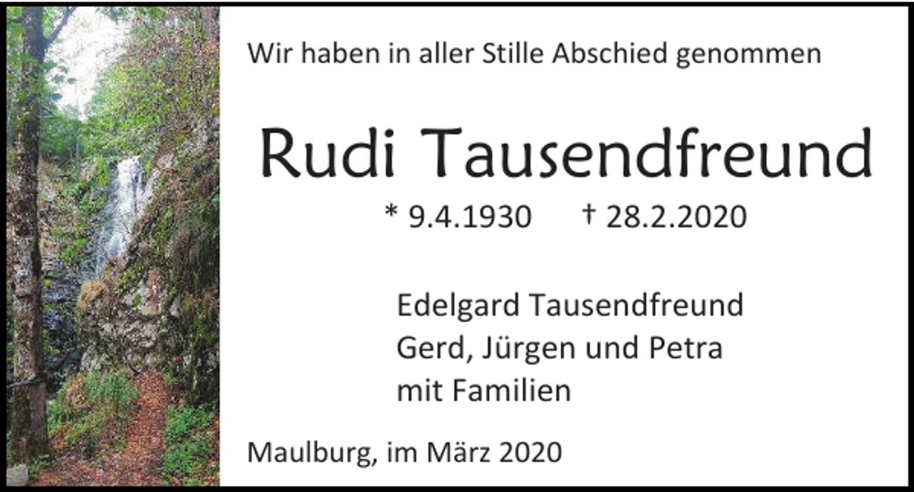 <p>Wir haben in aller Stille Abschied genommen</p><p>Rudi Tausendfreund<br />* 9.4.1930</p><p>† 28.2.2020</p><p>Edelgard Tausendfreund<br />Gerd, Jürgen und Petra<br />mit Familien<br />Maulburg, im März 2020</p>