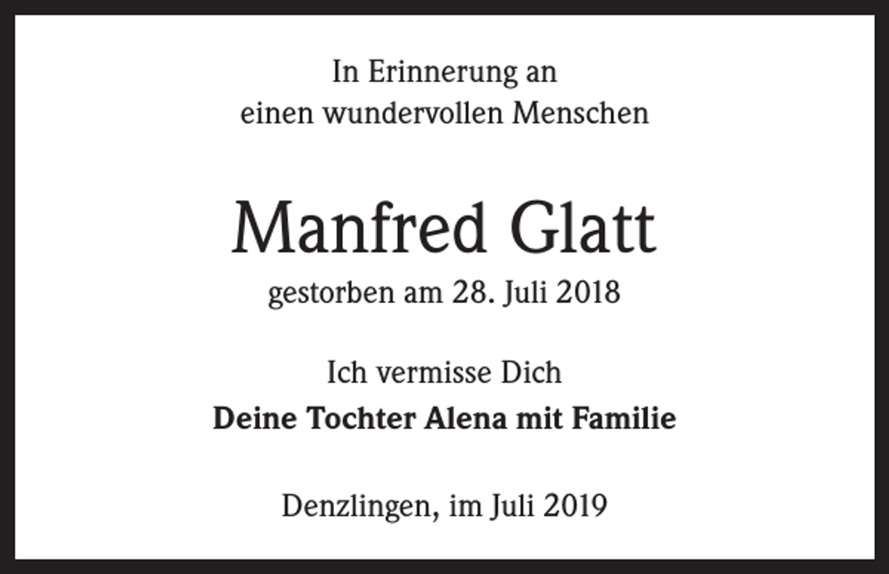 <p>In Erinnerung an<br />einen wundervollen Menschen</p><p>Manfred Glatt<br />gestorben am 28. Juli 2018<br />Ich vermisse Dich<br />Deine Tochter Alena mit Familie<br />Denzlingen, im Juli 2019</p>