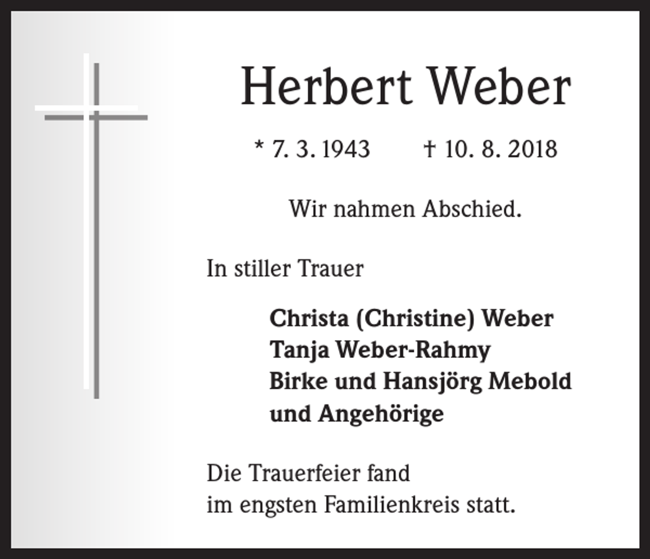<p>Herbert Weber<br />* 7. 3. 1943 † 10. 8. 2018<br />Wir nahmen Abschied.<br />In stiller Trauer<br />Christa (Christine) Weber<br />Tanja Weber-Rahmy<br />Birke und Hansjörg Mebold<br />und Angehörige<br />Die Trauerfeier fand<br />im engsten Familienkreis statt.</p>