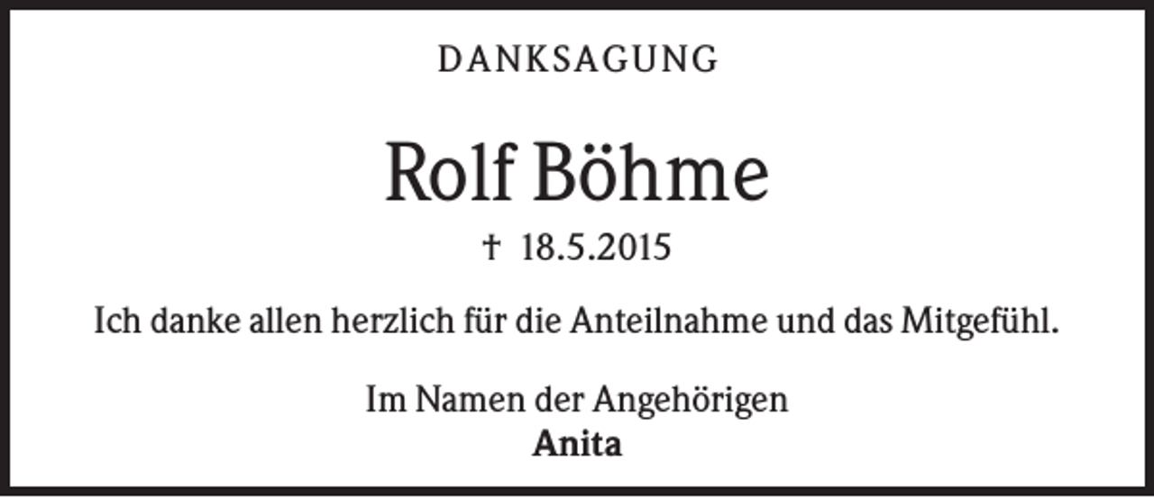 <p>D A NK S A G U NG</p><p>Rolf Böhme<br />† 18.5.2015<br />Ich danke allen herzlich für die Anteilnahme und das Mitgefühl.<br />Im Namen der Angehörigen<br />Anita</p>